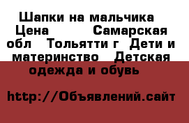 Шапки на мальчика › Цена ­ 200 - Самарская обл., Тольятти г. Дети и материнство » Детская одежда и обувь   